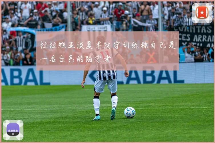 拉拉维亚谈夏季防守训练称自己是一名出色的防守者