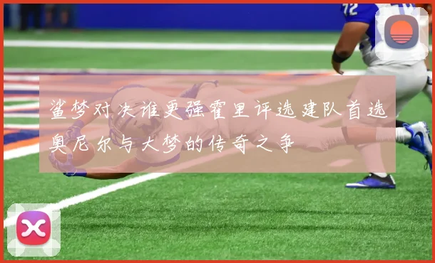 鲨梦对决谁更强霍里评选建队首选奥尼尔与大梦的传奇之争