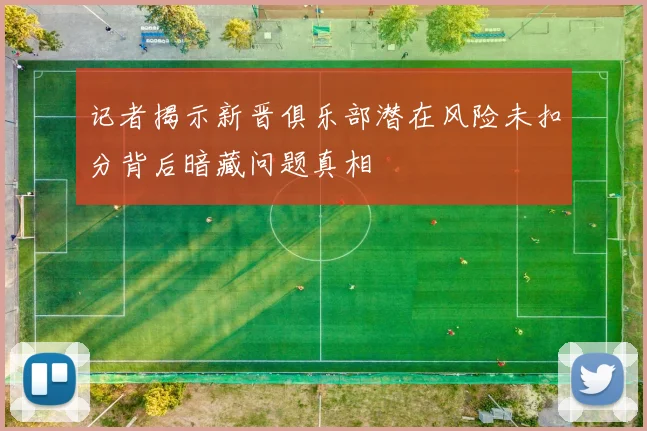 记者揭示新晋俱乐部潜在风险未扣分背后暗藏问题真相