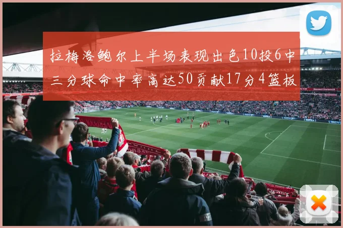 拉梅洛鲍尔上半场表现出色10投6中三分球命中率高达50贡献17分4篮板2助攻4抢断