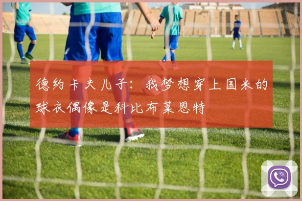 德约卡夫儿子：我梦想穿上国米的球衣偶像是科比布莱恩特