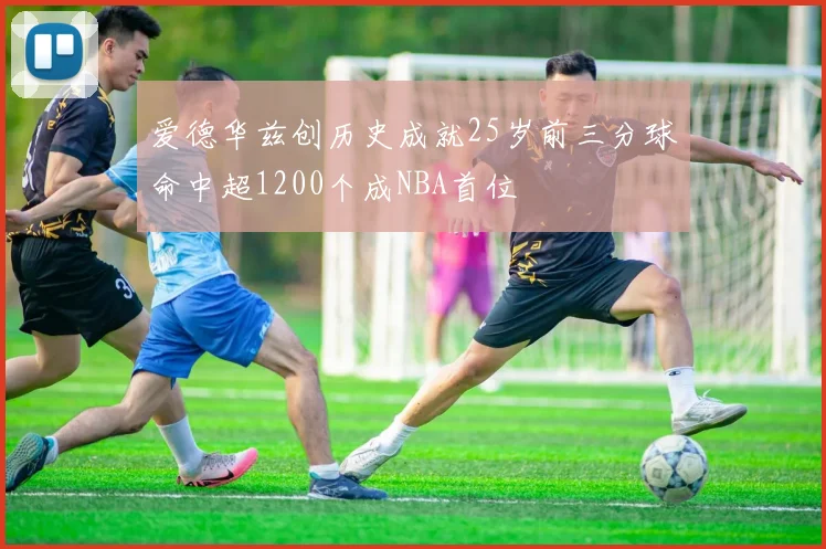 爱德华兹创历史成就25岁前三分球命中超1200个成NBA首位
