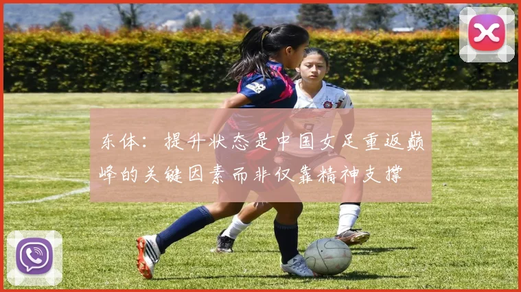 东体：提升状态是中国女足重返巅峰的关键因素而非仅靠精神支撑