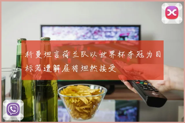 科曼坦言荷兰队以世界杯夺冠为目标若遭解雇将坦然接受