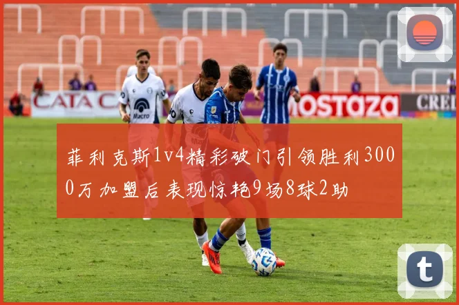 菲利克斯1v4精彩破门引领胜利3000万加盟后表现惊艳9场8球2助