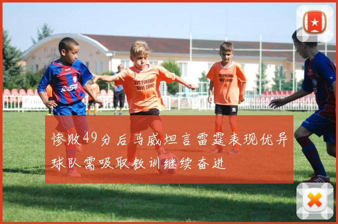 惨败49分后马威坦言雷霆表现优异球队需吸取教训继续奋进