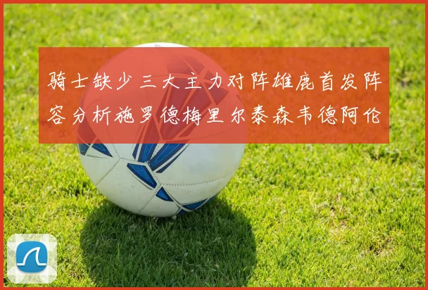 骑士缺少三大主力对阵雄鹿首发阵容分析施罗德梅里尔泰森韦德阿伦出战