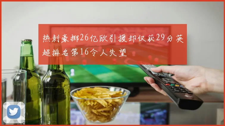 热刺豪掷26亿欧引援却仅获29分英超排名第16令人失望