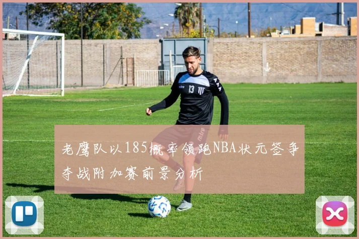 老鹰队以185概率领跑NBA状元签争夺战附加赛前景分析