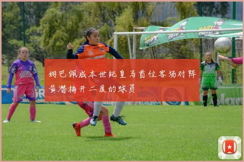 姆巴佩成本世纪皇马首位客场对阵黄潜梅开二度的球员