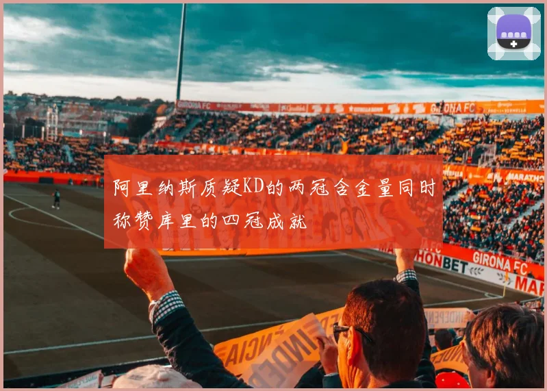 阿里纳斯质疑KD的两冠含金量同时称赞库里的四冠成就