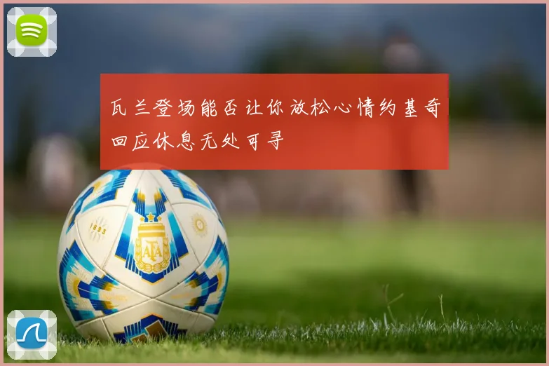 瓦兰登场能否让你放松心情约基奇回应休息无处可寻