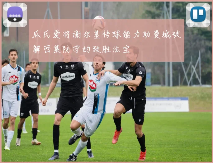 瓜氏爱将谢尔基传球能力助曼城破解密集防守的致胜法宝