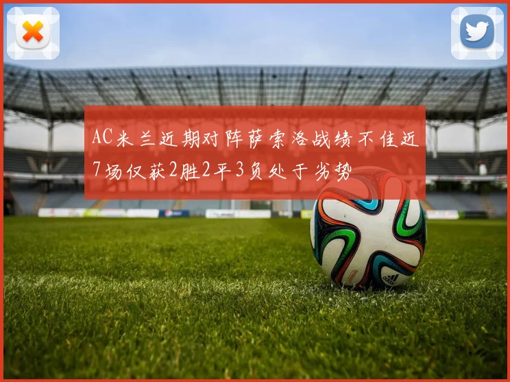AC米兰近期对阵萨索洛战绩不佳近7场仅获2胜2平3负处于劣势