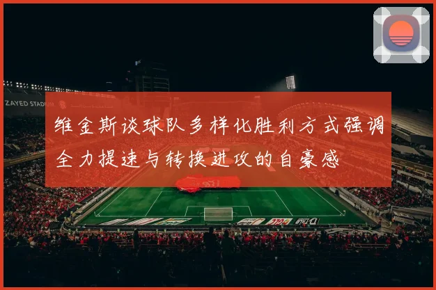 维金斯谈球队多样化胜利方式强调全力提速与转换进攻的自豪感
