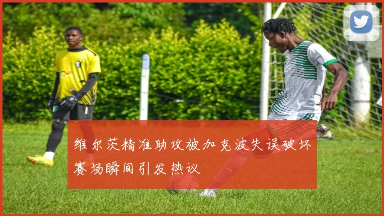 维尔茨精准助攻被加克波失误破坏赛场瞬间引发热议