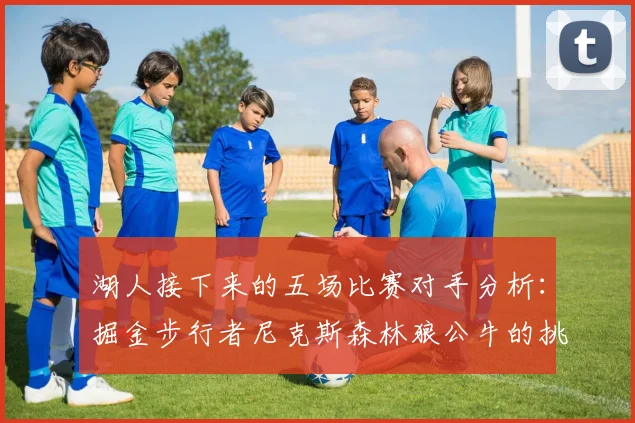 湖人接下来的五场比赛对手分析：掘金步行者尼克斯森林狼公牛的挑战与机遇