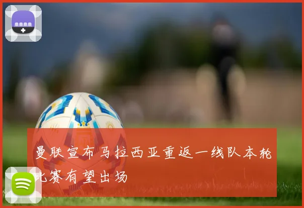 曼联宣布马拉西亚重返一线队本轮比赛有望出场