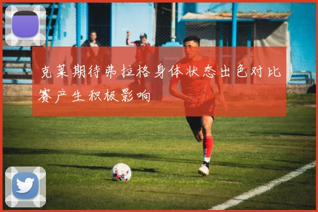 克莱期待弗拉格身体状态出色对比赛产生积极影响