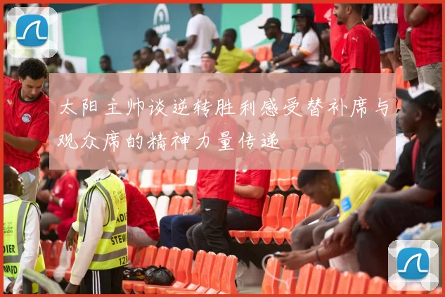 太阳主帅谈逆转胜利感受替补席与观众席的精神力量传递