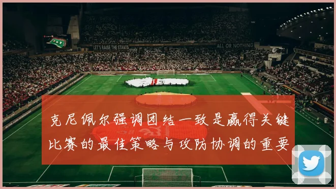 克尼佩尔强调团结一致是赢得关键比赛的最佳策略与攻防协调的重要性