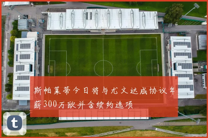 斯帕莱蒂今日将与尤文达成协议年薪300万欧并含续约选项
