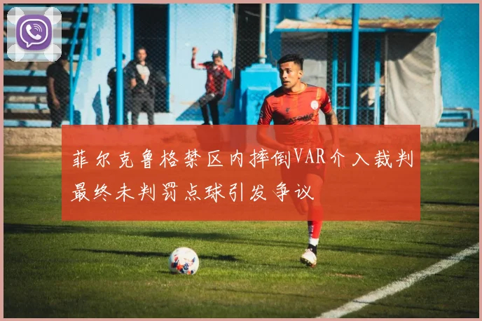 菲尔克鲁格禁区内摔倒VAR介入裁判最终未判罚点球引发争议