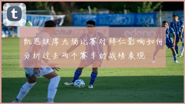 凯恩缺席九场比赛对拜仁影响如何分析过去两个赛季的战绩表现