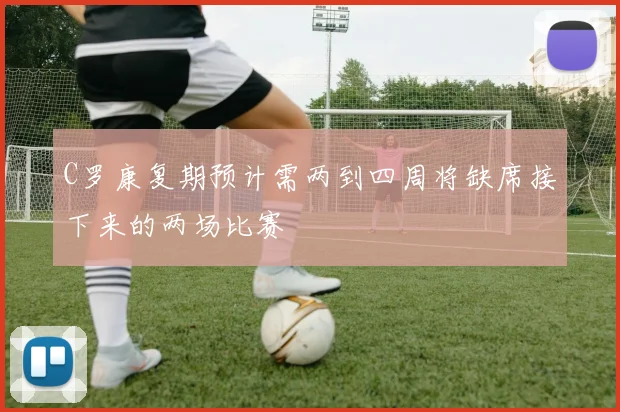 C罗康复期预计需两到四周将缺席接下来的两场比赛