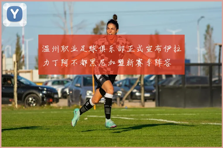 温州职业足球俱乐部正式宣布伊拉力丁阿不都黑尼加盟新赛季阵容