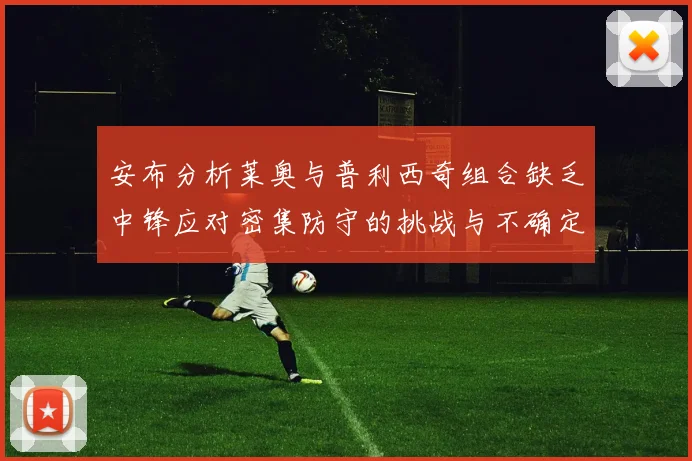 安布分析莱奥与普利西奇组合缺乏中锋应对密集防守的挑战与不确定性