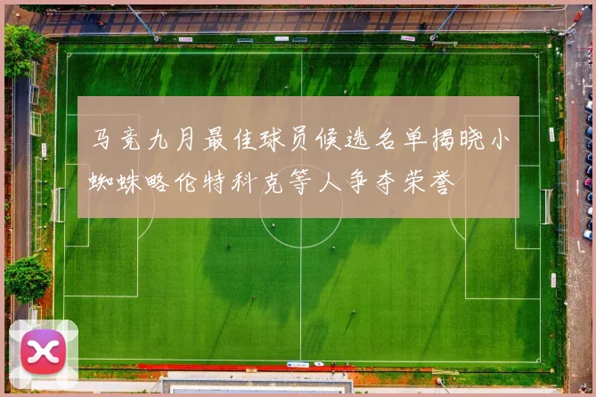 马竞九月最佳球员候选名单揭晓小蜘蛛略伦特科克等人争夺荣誉