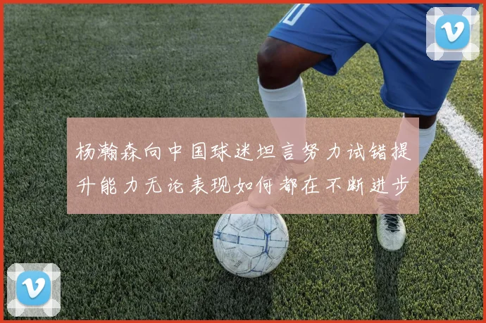 杨瀚森向中国球迷坦言努力试错提升能力无论表现如何都在不断进步