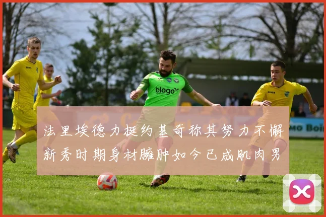 法里埃德力挺约基奇称其努力不懈新秀时期身材臃肿如今已成肌肉男