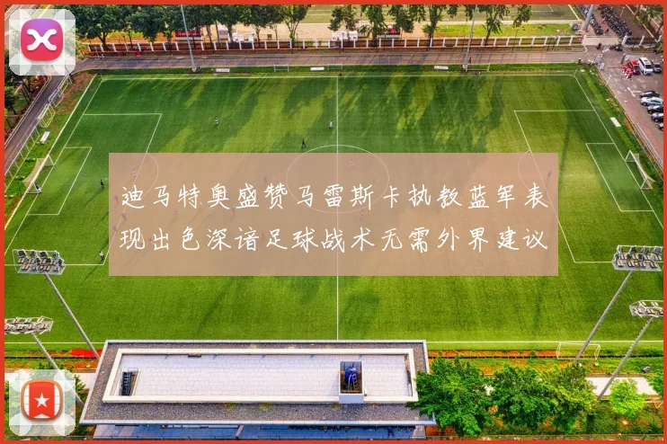 迪马特奥盛赞马雷斯卡执教蓝军表现出色深谙足球战术无需外界建议