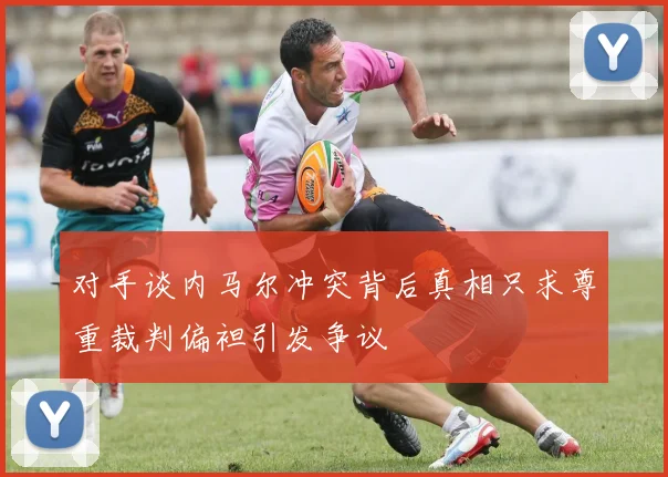 对手谈内马尔冲突背后真相只求尊重裁判偏袒引发争议