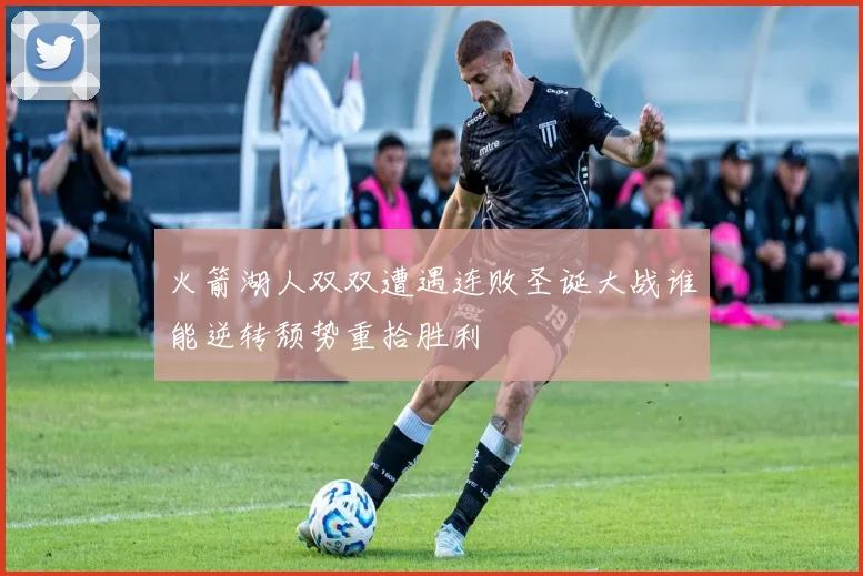 火箭湖人双双遭遇连败圣诞大战谁能逆转颓势重拾胜利