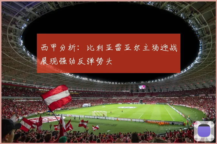 西甲分析：比利亚雷亚尔主场迎战展现强劲反弹势头