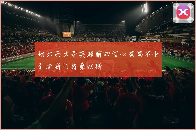 切尔西力争英超前四信心满满不会引进新门将桑切斯