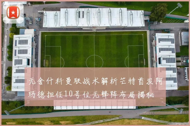 无舍什科曼联战术解析芒特首发阿玛德担任10号位无锋阵布局揭秘