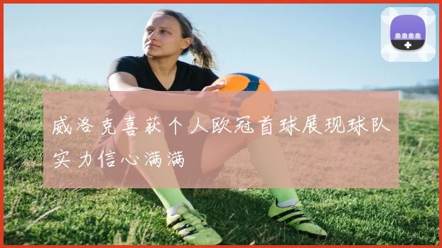 威洛克喜获个人欧冠首球展现球队实力信心满满