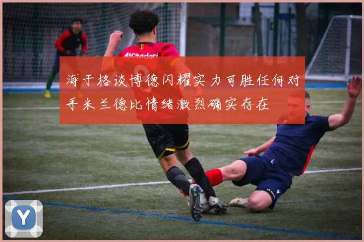 海于格谈博德闪耀实力可胜任何对手米兰德比情绪激烈确实存在