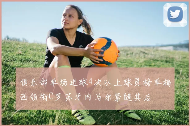 俱乐部单场进球4次以上球员榜单梅西领衔C罗苏牙内马尔紧随其后