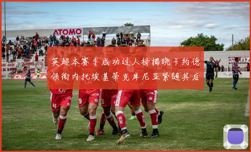 英超本赛季成功过人榜揭晓卡约德领衔内托埃基蒂克库尼亚紧随其后