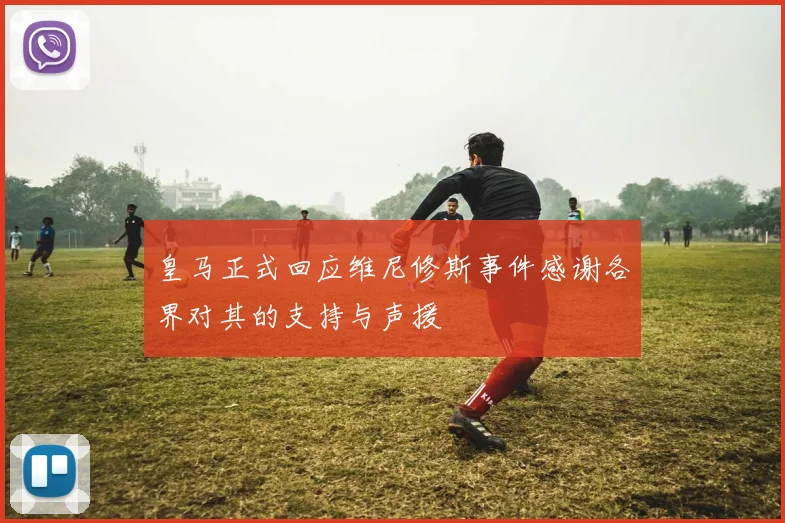 皇马正式回应维尼修斯事件感谢各界对其的支持与声援