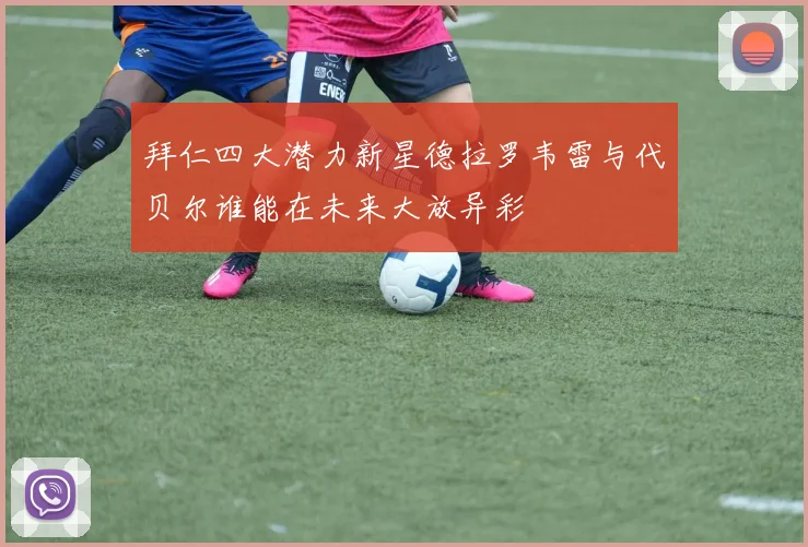 拜仁四大潜力新星德拉罗韦雷与代贝尔谁能在未来大放异彩