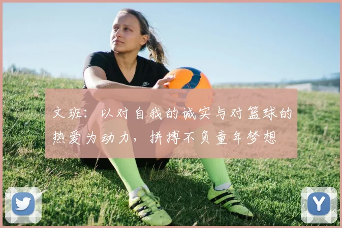 文班：以对自我的诚实与对篮球的热爱为动力，拼搏不负童年梦想