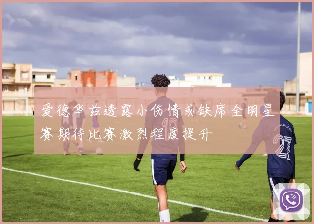 爱德华兹透露小伤情或缺席全明星赛期待比赛激烈程度提升