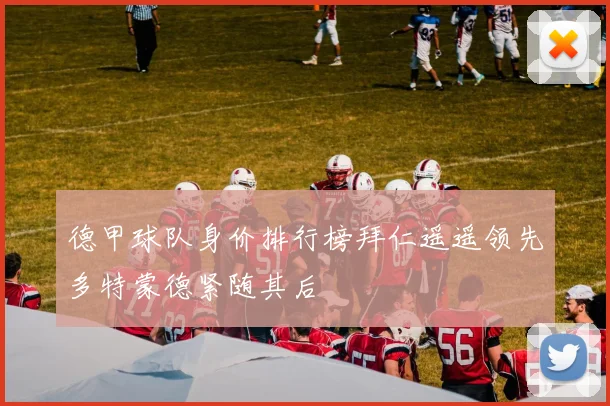 德甲球队身价排行榜拜仁遥遥领先多特蒙德紧随其后