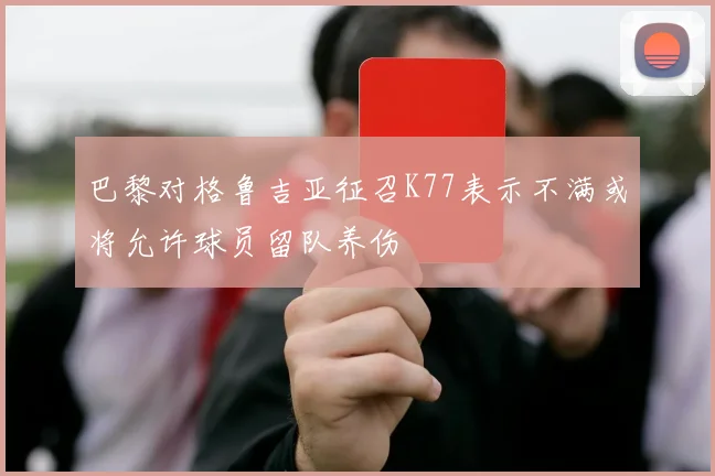 巴黎对格鲁吉亚征召K77表示不满或将允许球员留队养伤